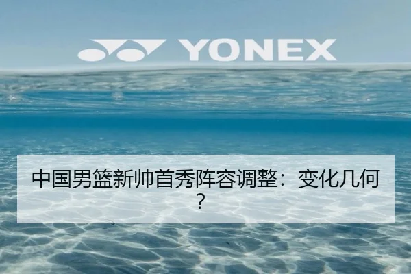 中国男篮新帅首秀阵容调整：变化几何？